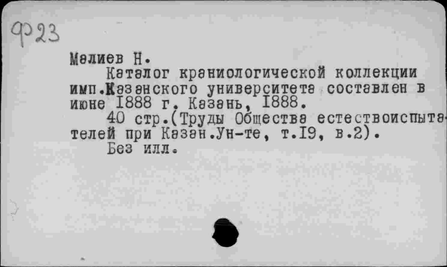 ﻿М8ЛИЄВ H.
Каталог краниологической коллекции имп.Казанского университета составлен в июне 1888 г. Казань, 1888.
40 стр.(Труды Общества естествоиспытв телей при Казан.Ун-те, т.19, в.2).
Без илл.